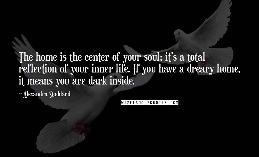 Alexandra Stoddard quotes: The home is the center of your soul; it's a total reflection of your inner life. If you have a dreary home, it means you are dark inside.