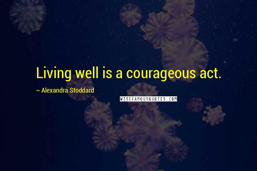 Alexandra Stoddard quotes: Living well is a courageous act.