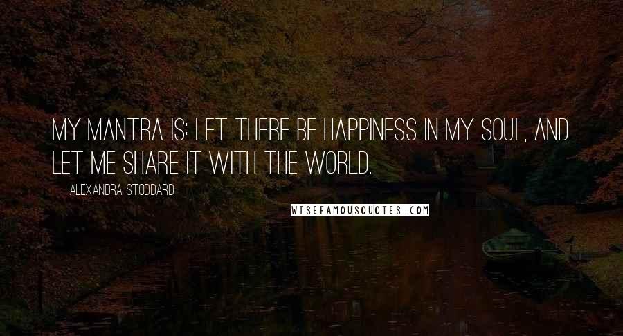 Alexandra Stoddard quotes: My mantra is: Let there be happiness in my soul, and let me share it with the world.