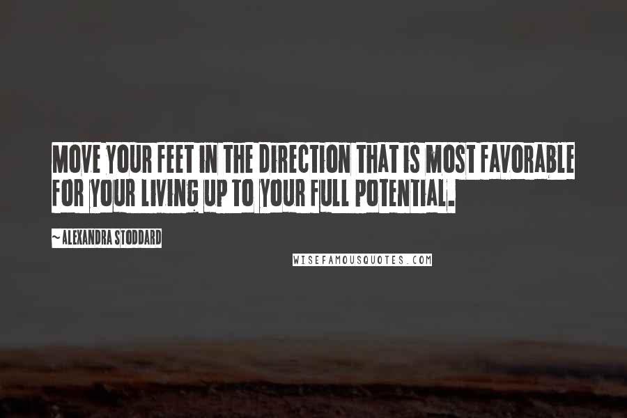 Alexandra Stoddard quotes: Move your feet in the direction that is most favorable for your living up to your full potential.