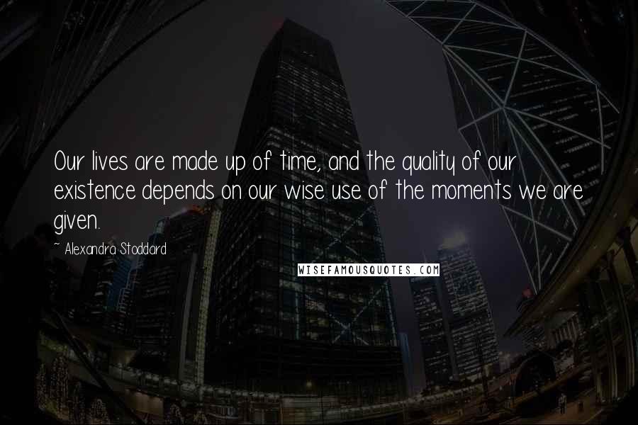 Alexandra Stoddard quotes: Our lives are made up of time, and the quality of our existence depends on our wise use of the moments we are given. Alexandra Stoddard quotes: Our lives are made up of time, and the quality of our existence depends on our wise use of the moments we are given.