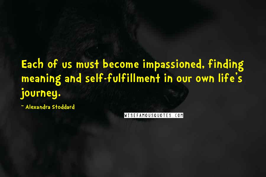 Alexandra Stoddard quotes: Each of us must become impassioned, finding meaning and self-fulfillment in our own life's journey.