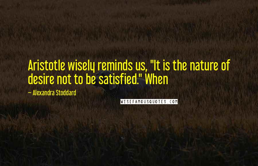 Alexandra Stoddard quotes: Aristotle wisely reminds us, "It is the nature of desire not to be satisfied." When