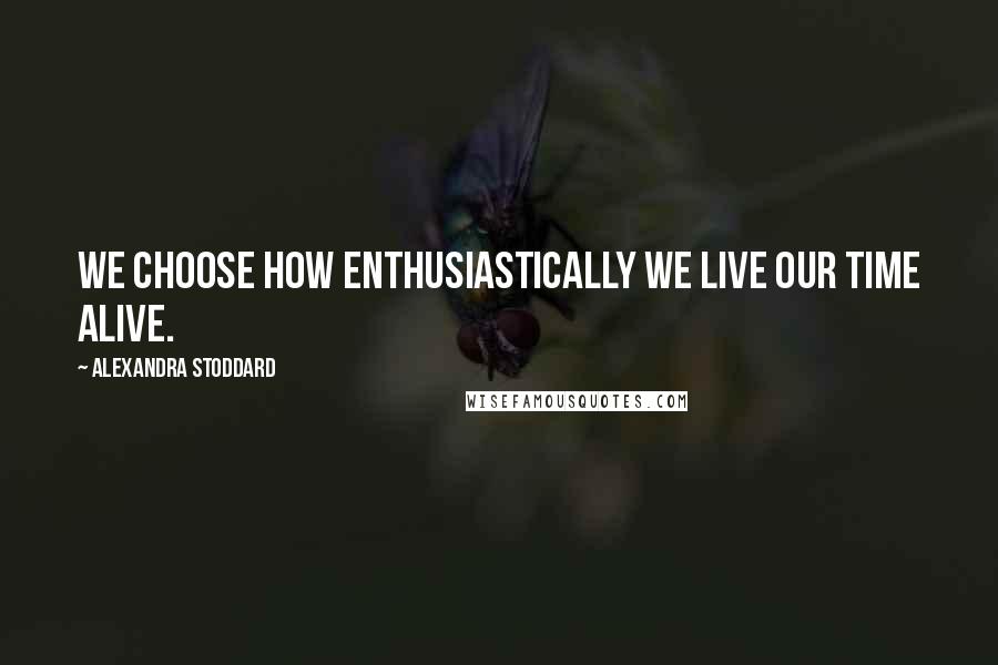 Alexandra Stoddard quotes: We choose how enthusiastically we live our time alive.