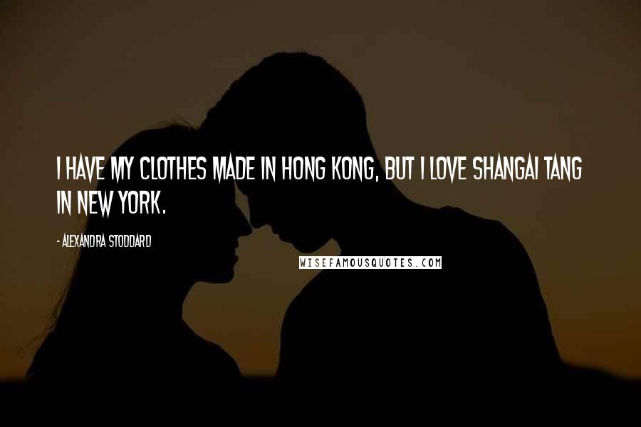 Alexandra Stoddard quotes: I have my clothes made in Hong Kong, but I love Shangai Tang in New York.