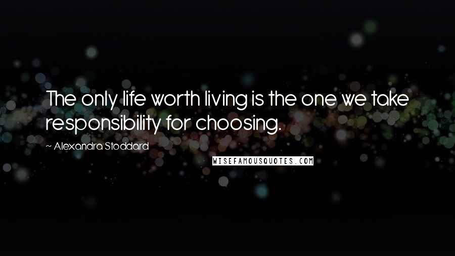 Alexandra Stoddard quotes: The only life worth living is the one we take responsibility for choosing.