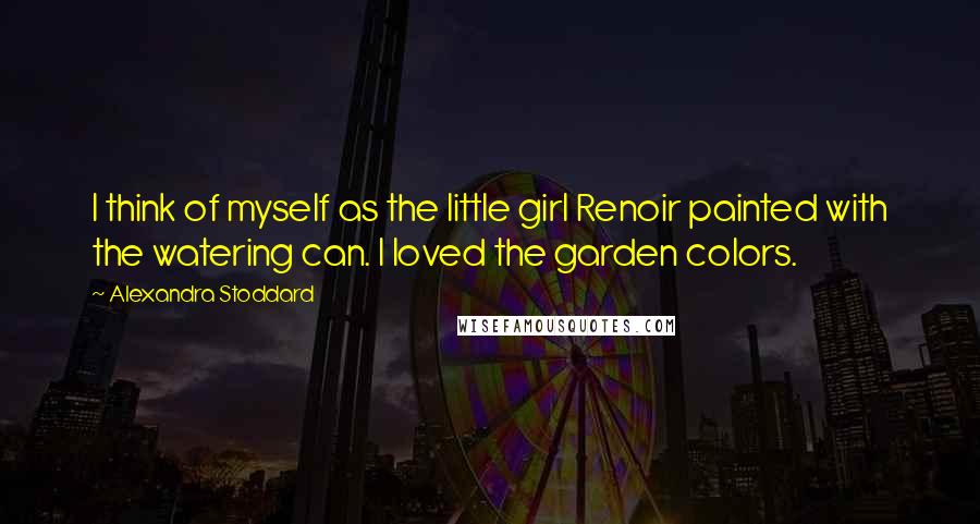 Alexandra Stoddard quotes: I think of myself as the little girl Renoir painted with the watering can. I loved the garden colors. Alexandra Stoddard quotes: I think of myself as the little girl Renoir painted with the watering can. I loved the garden colors.