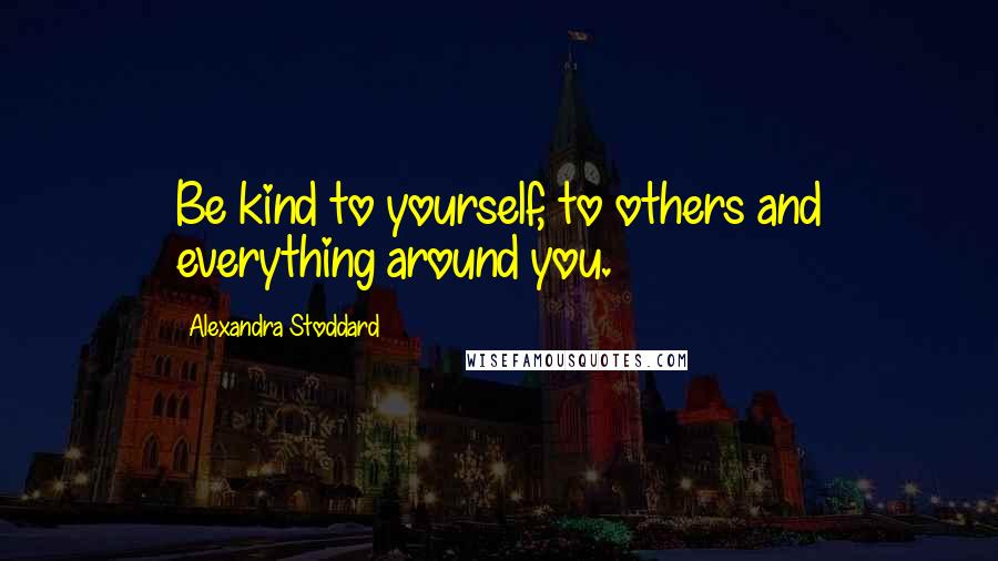 Alexandra Stoddard quotes: Be kind to yourself, to others and everything around you.