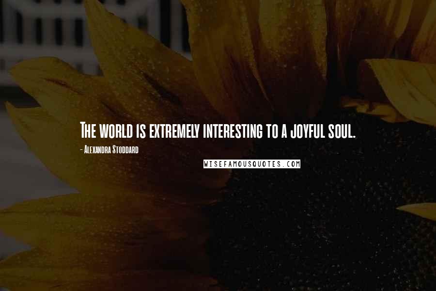 Alexandra Stoddard quotes: The world is extremely interesting to a joyful soul.