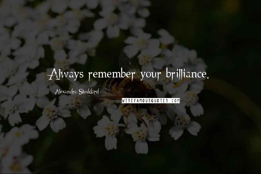 Alexandra Stoddard quotes: Always remember your brilliance.