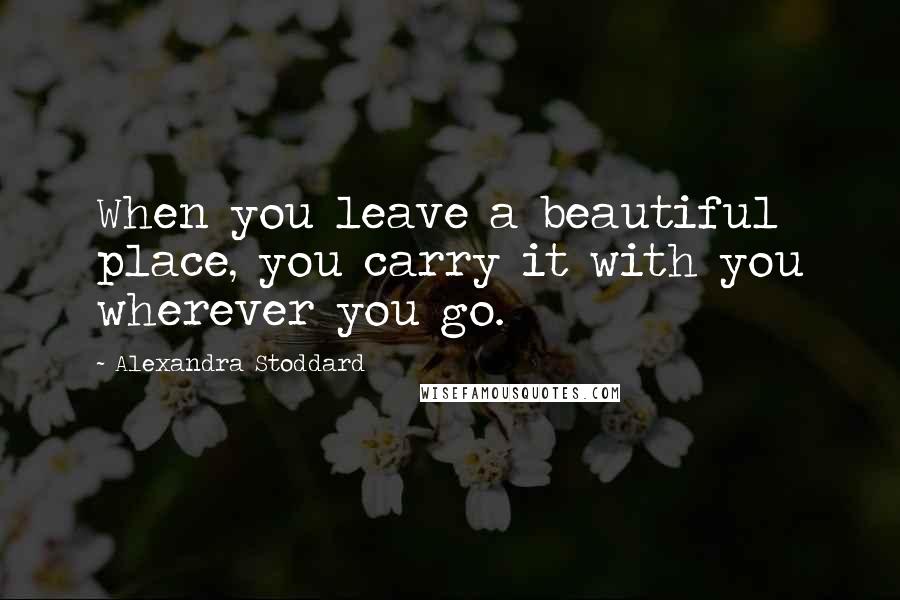 Alexandra Stoddard quotes: When you leave a beautiful place, you carry it with you wherever you go.