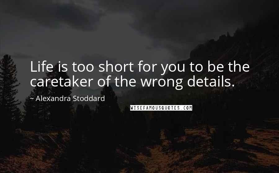 Alexandra Stoddard quotes: Life is too short for you to be the caretaker of the wrong details.