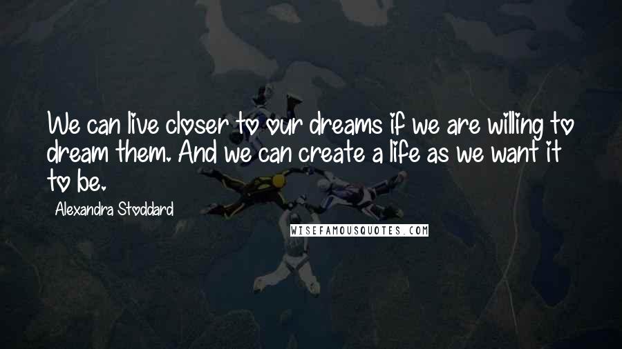 Alexandra Stoddard quotes: We can live closer to our dreams if we are willing to dream them. And we can create a life as we want it to be. Alexandra Stoddard quotes: We can live closer to our dreams if we are willing to dream them. And we can create a life as we want it to be.