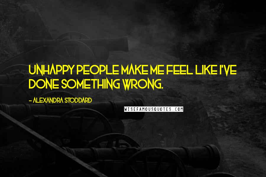 Alexandra Stoddard quotes: Unhappy people make me feel like I've done something wrong.