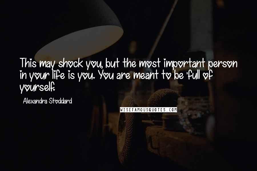 Alexandra Stoddard quotes: This may shock you, but the most important person in your life is you. You are meant to be 'full of yourself.