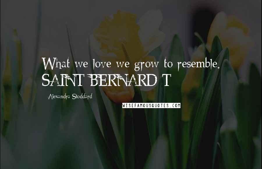 Alexandra Stoddard quotes: What we love we grow to resemble. SAINT BERNARD T