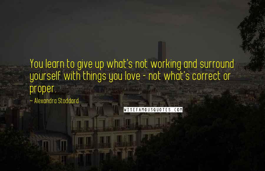 Alexandra Stoddard quotes: You learn to give up what's not working and surround yourself with things you love - not what's correct or proper. Alexandra Stoddard quotes: You learn to give up what's not working and surround yourself with things you love - not what's correct or proper.