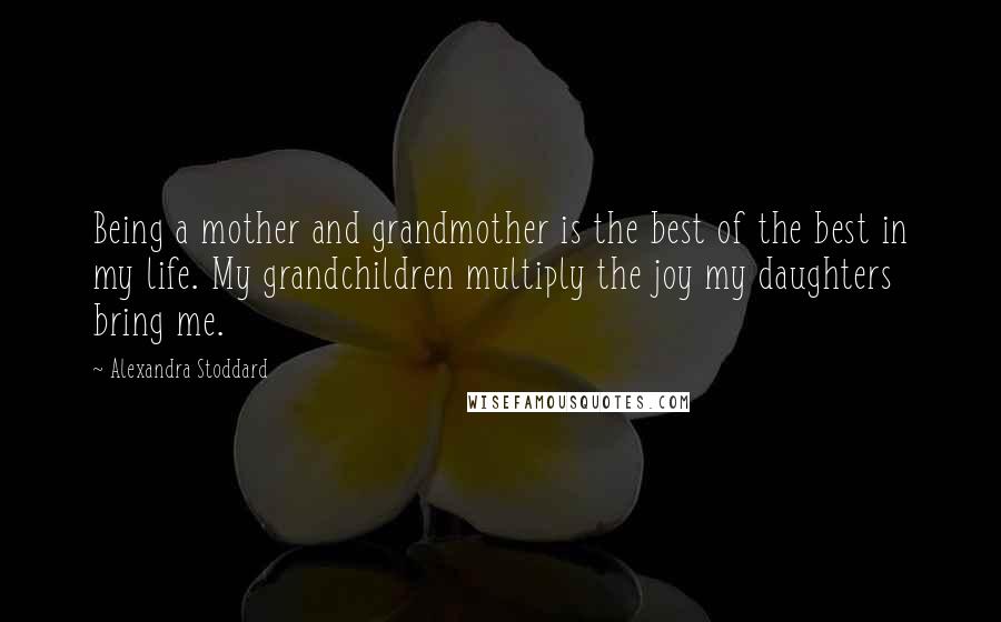 Alexandra Stoddard quotes: Being a mother and grandmother is the best of the best in my life. My grandchildren multiply the joy my daughters bring me. Alexandra Stoddard quotes: Being a mother and grandmother is the best of the best in my life. My grandchildren multiply the joy my daughters bring me.