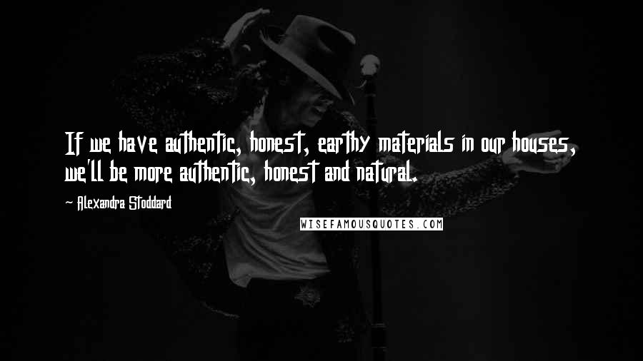 Alexandra Stoddard quotes: If we have authentic, honest, earthy materials in our houses, we'll be more authentic, honest and natural.