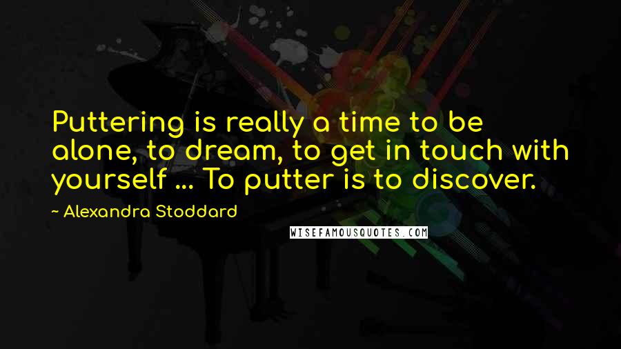 Alexandra Stoddard quotes: Puttering is really a time to be alone, to dream, to get in touch with yourself ... To putter is to discover. Alexandra Stoddard quotes: Puttering is really a time to be alone, to dream, to get in touch with yourself ... To putter is to discover.