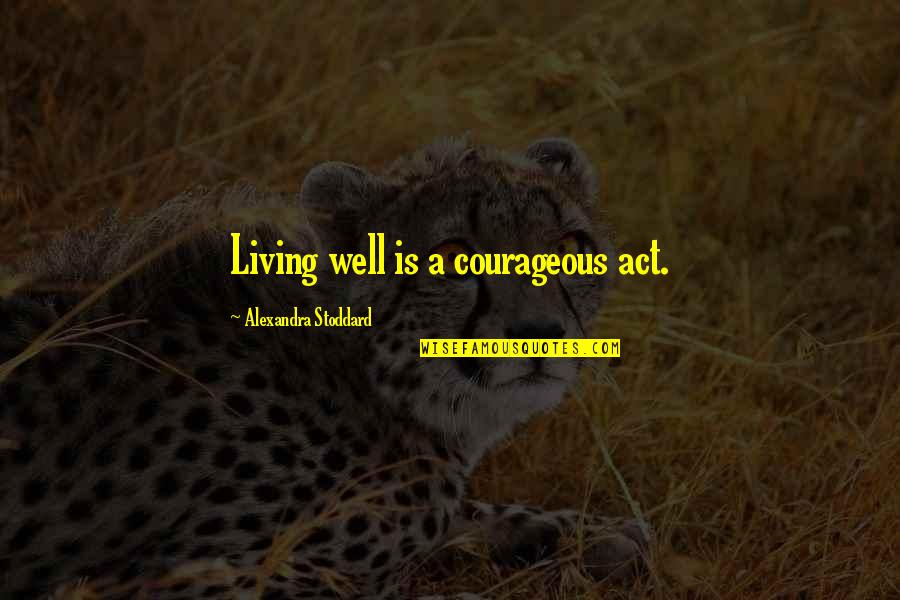 Alexandra Stoddard Quotes By Alexandra Stoddard: Living well is a courageous act.