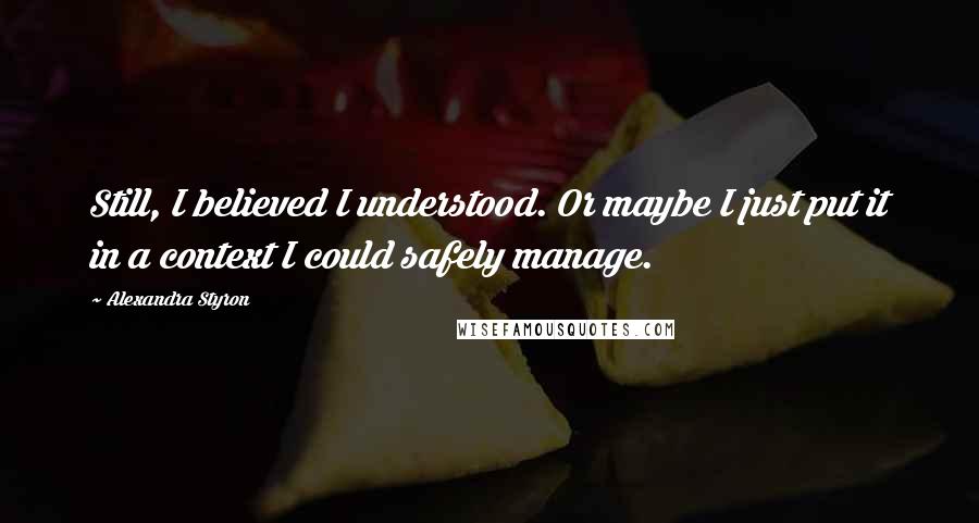 Alexandra Styron quotes: Still, I believed I understood. Or maybe I just put it in a context I could safely manage.