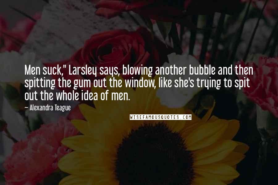 Alexandra Teague quotes: Men suck," Larsley says, blowing another bubble and then spitting the gum out the window, like she's trying to spit out the whole idea of men.