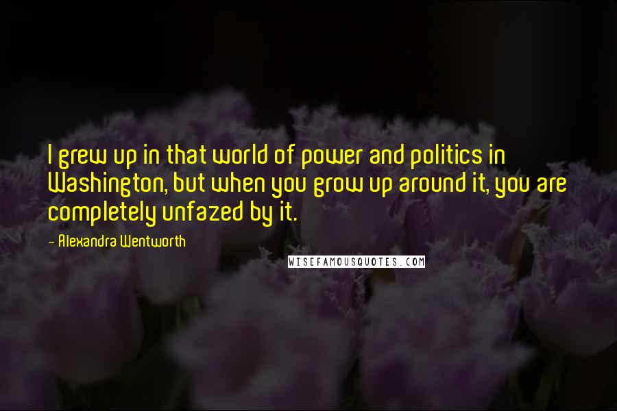 Alexandra Wentworth quotes: I grew up in that world of power and politics in Washington, but when you grow up around it, you are completely unfazed by it.