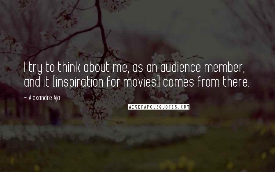 Alexandre Aja quotes: I try to think about me, as an audience member, and it [inspiration for movies] comes from there.