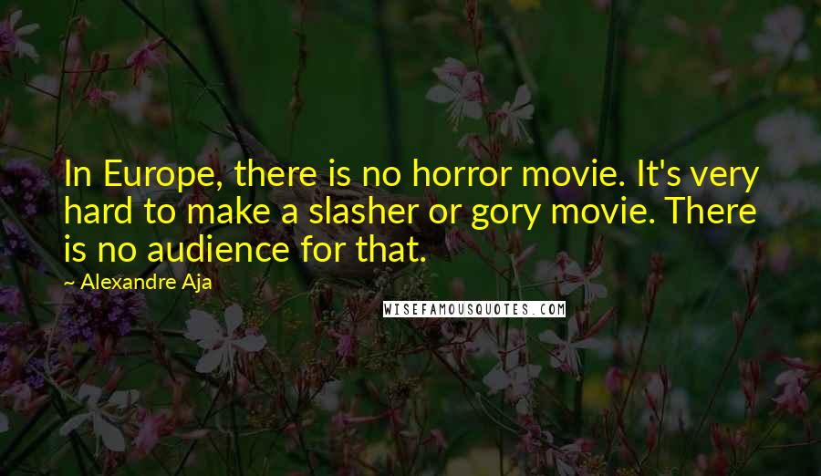 Alexandre Aja quotes: In Europe, there is no horror movie. It's very hard to make a slasher or gory movie. There is no audience for that.