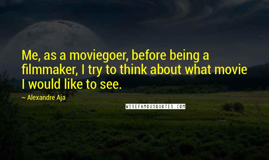 Alexandre Aja quotes: Me, as a moviegoer, before being a filmmaker, I try to think about what movie I would like to see.