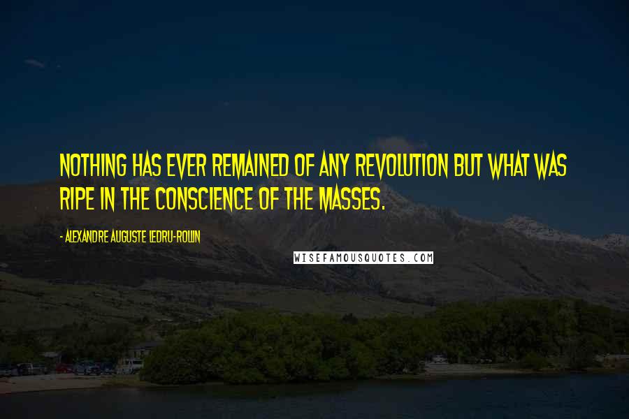 Alexandre Auguste Ledru-Rollin quotes: Nothing has ever remained of any revolution but what was ripe in the conscience of the masses.