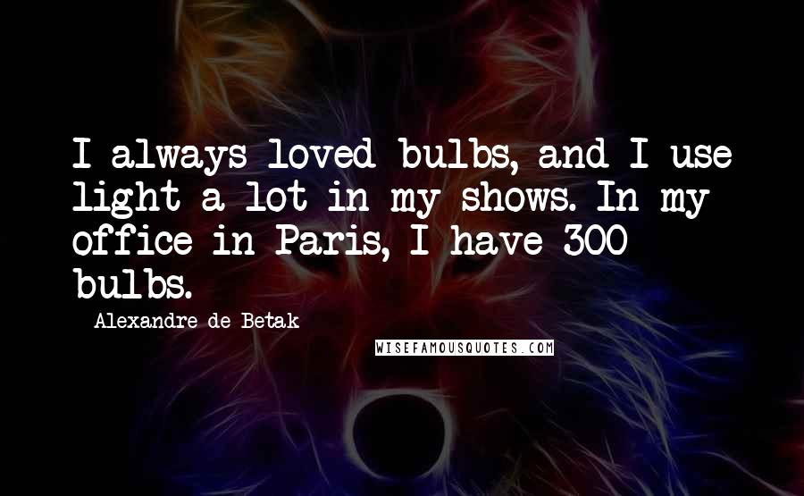 Alexandre De Betak quotes: I always loved bulbs, and I use light a lot in my shows. In my office in Paris, I have 300 bulbs.