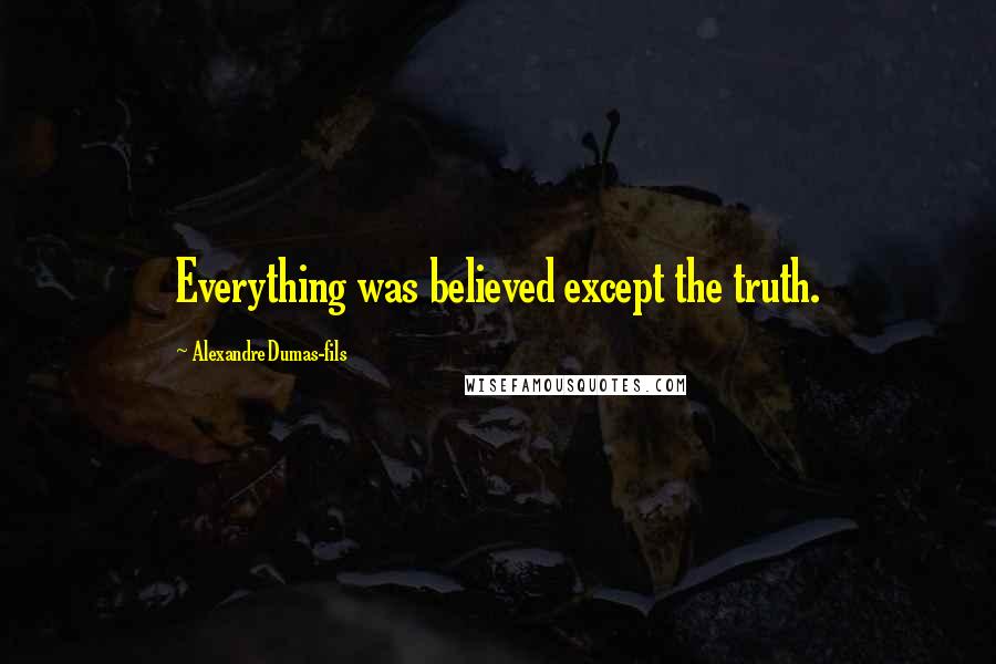 Alexandre Dumas-fils quotes: Everything was believed except the truth.