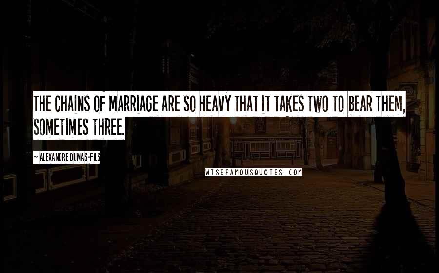 Alexandre Dumas-fils quotes: The chains of marriage are so heavy that it takes two to bear them, sometimes three.