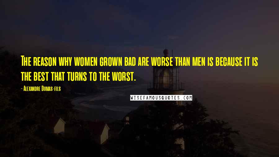 Alexandre Dumas-fils quotes: The reason why women grown bad are worse than men is because it is the best that turns to the worst.