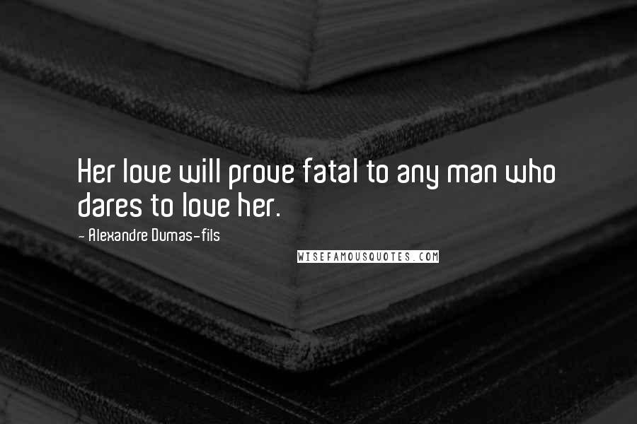 Alexandre Dumas-fils quotes: Her love will prove fatal to any man who dares to love her.