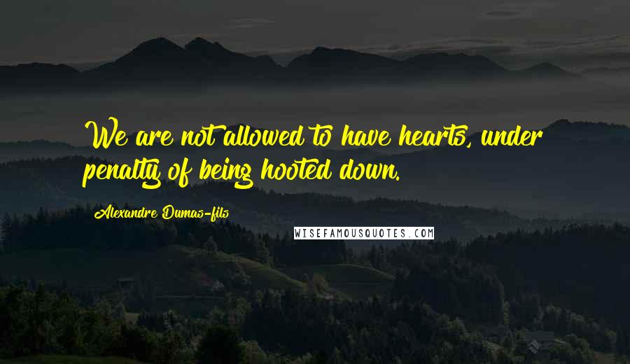 Alexandre Dumas-fils quotes: We are not allowed to have hearts, under penalty of being hooted down.