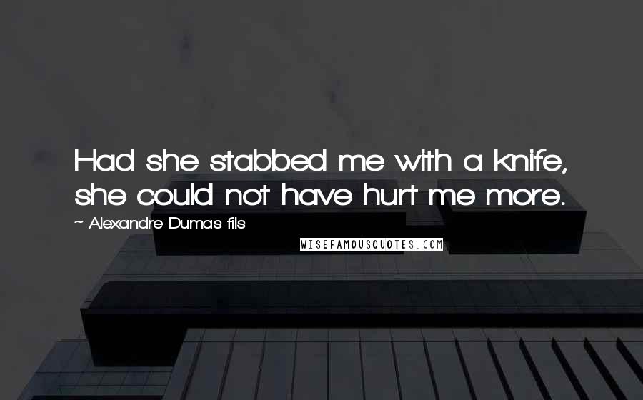 Alexandre Dumas-fils quotes: Had she stabbed me with a knife, she could not have hurt me more.