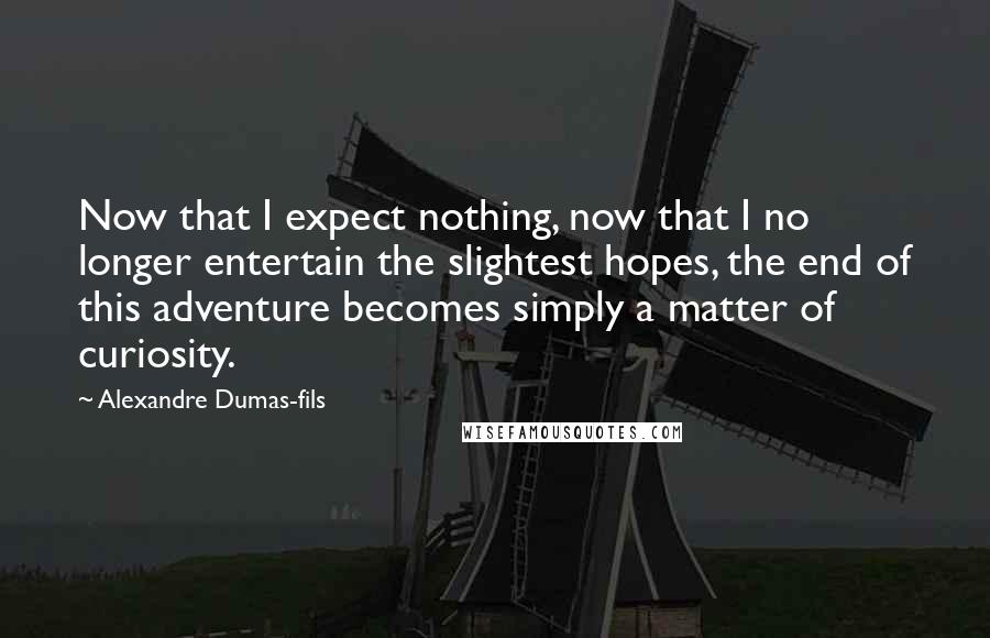 Alexandre Dumas-fils quotes: Now that I expect nothing, now that I no longer entertain the slightest hopes, the end of this adventure becomes simply a matter of curiosity.