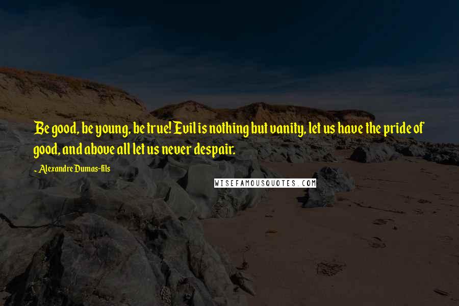 Alexandre Dumas-fils quotes: Be good, be young, be true! Evil is nothing but vanity, let us have the pride of good, and above all let us never despair.