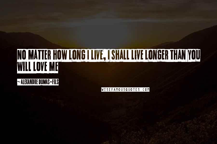Alexandre Dumas-fils quotes: No matter how long I live, I shall live longer than you will love me