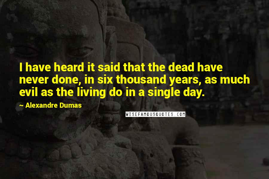 Alexandre Dumas quotes: I have heard it said that the dead have never done, in six thousand years, as much evil as the living do in a single day. Alexandre Dumas quotes: I have heard it said that the dead have never done, in six thousand years, as much evil as the living do in a single day.