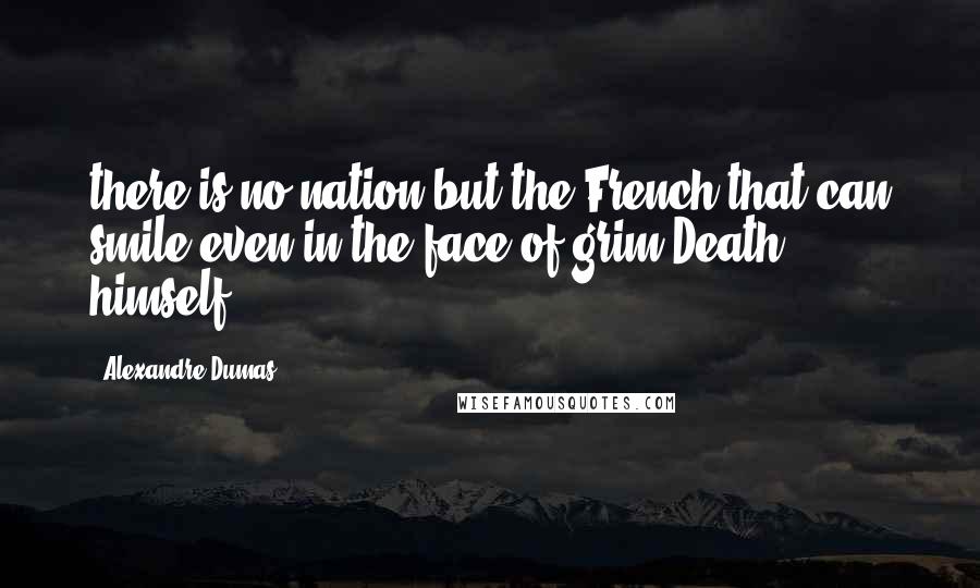 Alexandre Dumas quotes: there is no nation but the French that can smile even in the face of grim Death himself.
