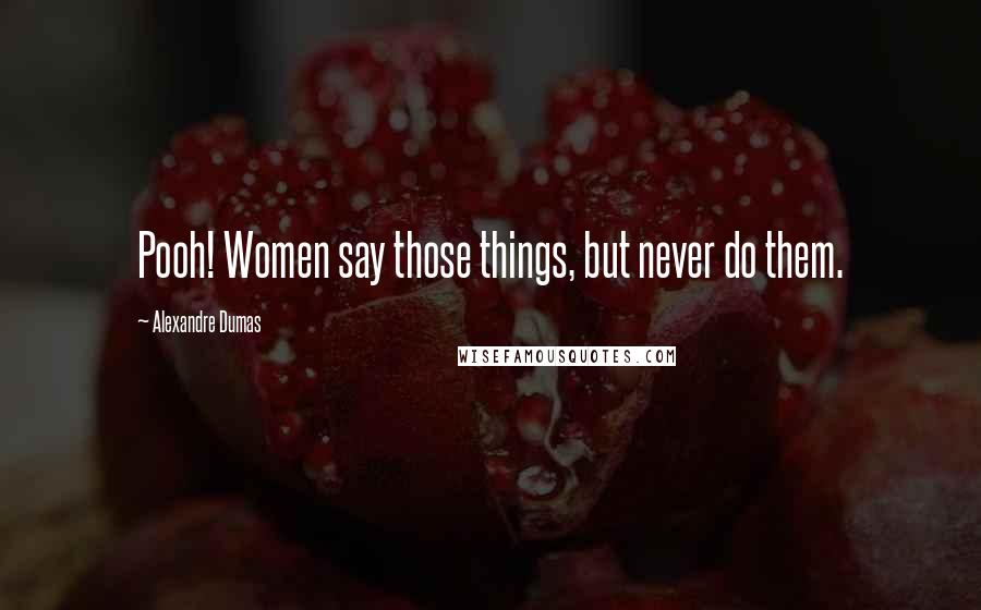 Alexandre Dumas quotes: Pooh! Women say those things, but never do them.