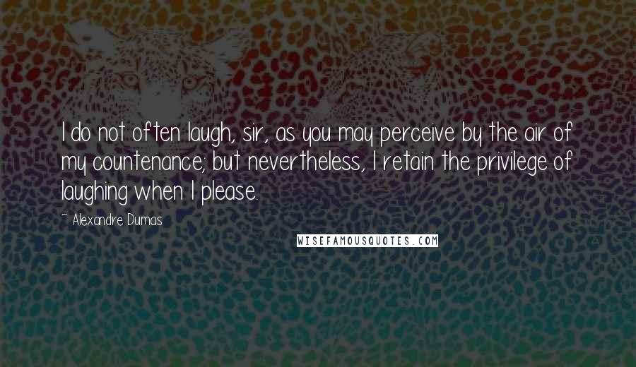 Alexandre Dumas quotes: I do not often laugh, sir, as you may perceive by the air of my countenance; but nevertheless, I retain the privilege of laughing when I please. Alexandre Dumas quotes: I do not often laugh, sir, as you may perceive by the air of my countenance; but nevertheless, I retain the privilege of laughing when I please.