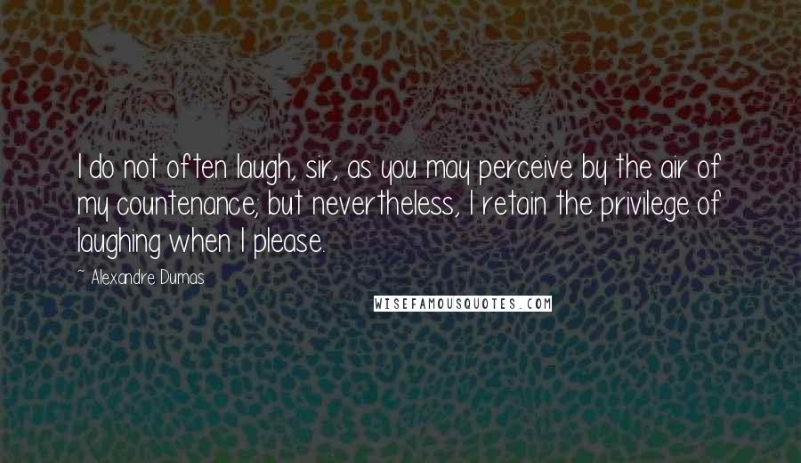 Alexandre Dumas quotes: I do not often laugh, sir, as you may perceive by the air of my countenance; but nevertheless, I retain the privilege of laughing when I please.