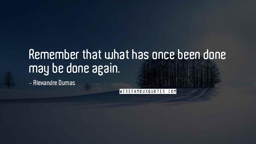 Alexandre Dumas quotes: Remember that what has once been done may be done again.