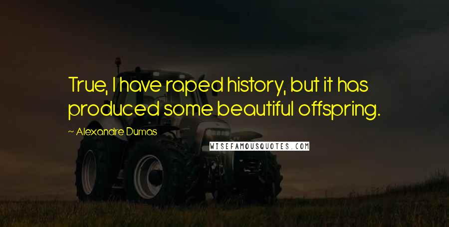 Alexandre Dumas quotes: True, I have raped history, but it has produced some beautiful offspring.