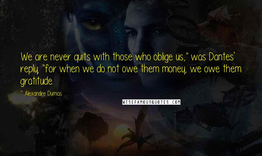 Alexandre Dumas quotes: We are never quits with those who oblige us," was Dantes' reply; "for when we do not owe them money, we owe them gratitude. Alexandre Dumas quotes: We are never quits with those who oblige us," was Dantes' reply; "for when we do not owe them money, we owe them gratitude.
